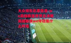 大众娱乐彩票登录-we英雄联盟世界总决赛英雄联盟we夺冠是什么时候