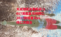 大众娱乐彩票购彩-2017英超皇马对拜仁2017欧冠皇马vs拜仁次回合