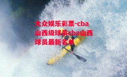 大众娱乐彩票-cba山西级球员cba山西球员最新名单