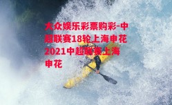 大众娱乐彩票购彩-中超联赛18轮上海申花2021中超联赛上海申花