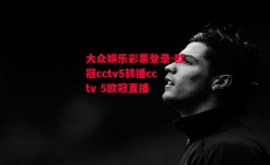 大众娱乐彩票登录-欧冠cctv5转播cctv 5欧冠直播