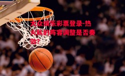 大众娱乐彩票登录-热火队的阵容调整是否奏效？